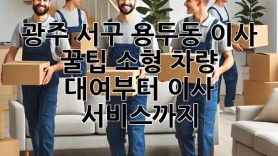 광주 서구 용두동 이사 꿀팁🍯 소형 차량 대여부터 이사 서비스까지!